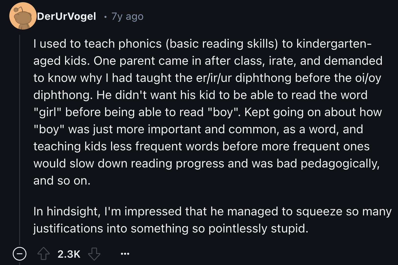 Stereoselectivity - DerUrVogel 7y ago I used to teach phonics basic reading skills to kindergarten aged kids. One parent came in after class, irate, and demanded to know why I had taught the erirur diphthong before the oioy diphthong. He didn't want his k